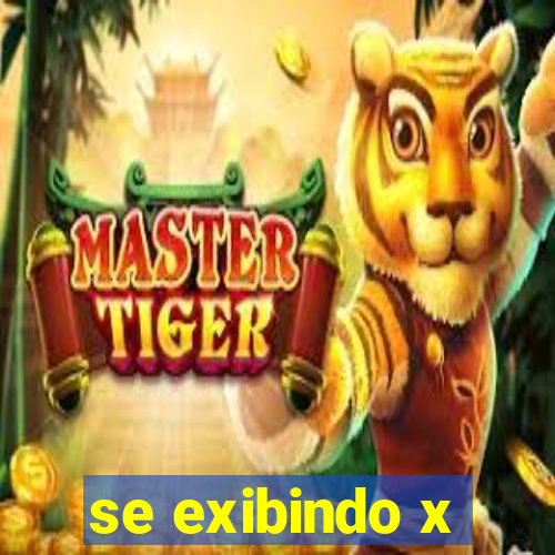 se exibindo x